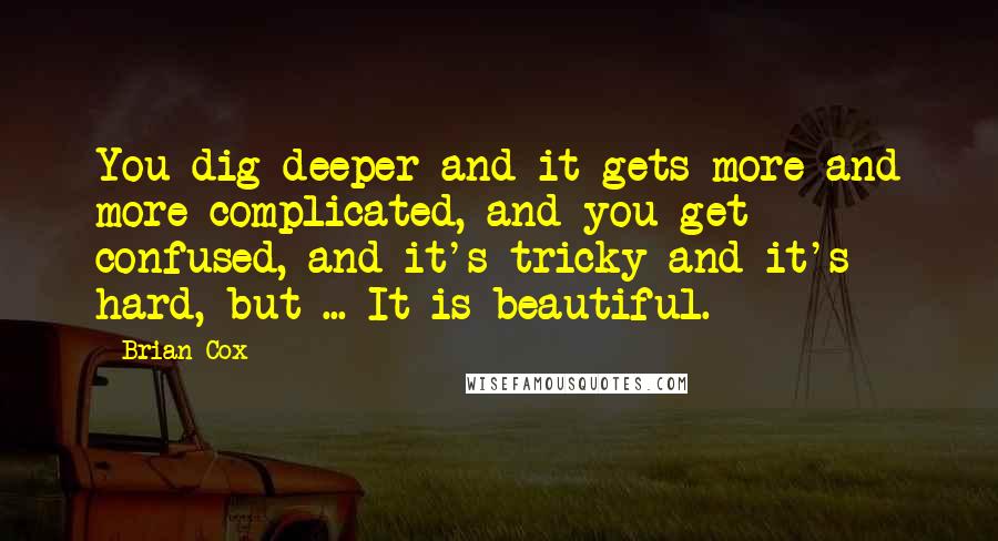 Brian Cox Quotes: You dig deeper and it gets more and more complicated, and you get confused, and it's tricky and it's hard, but ... It is beautiful.