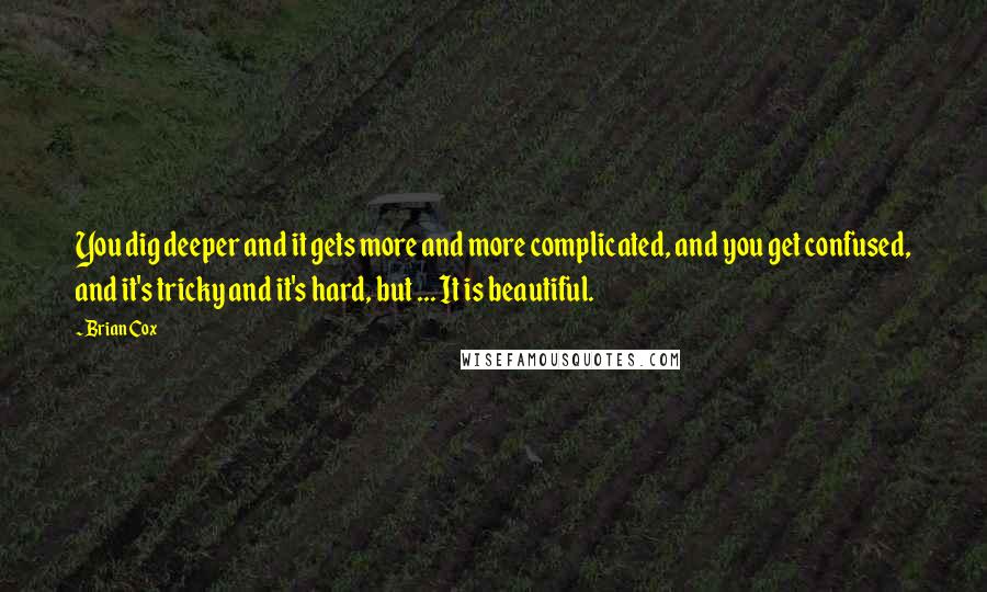 Brian Cox Quotes: You dig deeper and it gets more and more complicated, and you get confused, and it's tricky and it's hard, but ... It is beautiful.