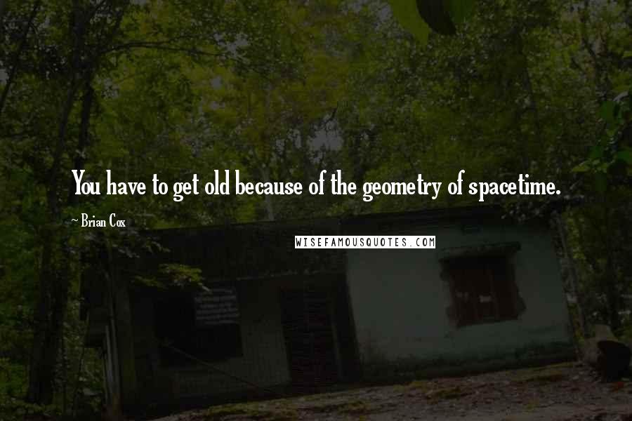Brian Cox Quotes: You have to get old because of the geometry of spacetime.