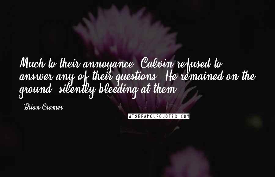 Brian Cramer Quotes: Much to their annoyance, Calvin refused to answer any of their questions. He remained on the ground, silently bleeding at them.