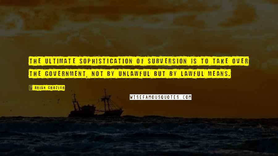 Brian Crozier Quotes: The ultimate sophistication of subversion is to take over the government, not by unlawful but by lawful means.