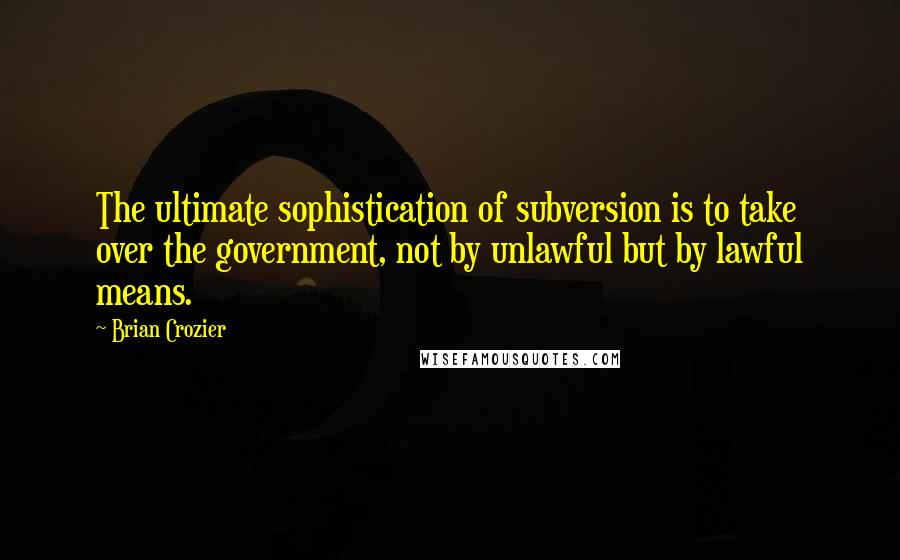 Brian Crozier Quotes: The ultimate sophistication of subversion is to take over the government, not by unlawful but by lawful means.