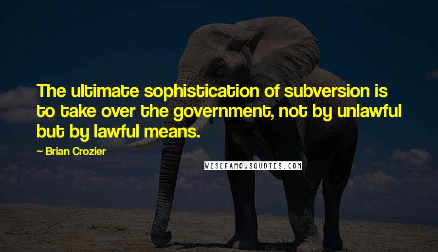 Brian Crozier Quotes: The ultimate sophistication of subversion is to take over the government, not by unlawful but by lawful means.