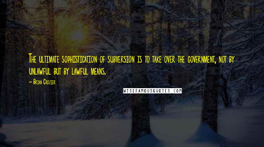 Brian Crozier Quotes: The ultimate sophistication of subversion is to take over the government, not by unlawful but by lawful means.