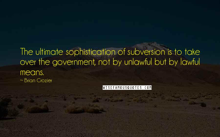 Brian Crozier Quotes: The ultimate sophistication of subversion is to take over the government, not by unlawful but by lawful means.