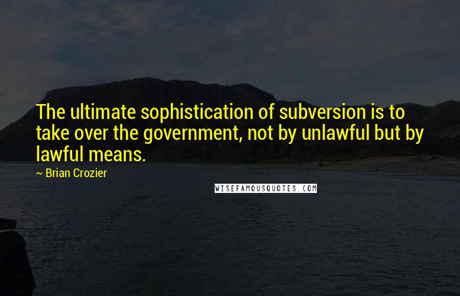 Brian Crozier Quotes: The ultimate sophistication of subversion is to take over the government, not by unlawful but by lawful means.