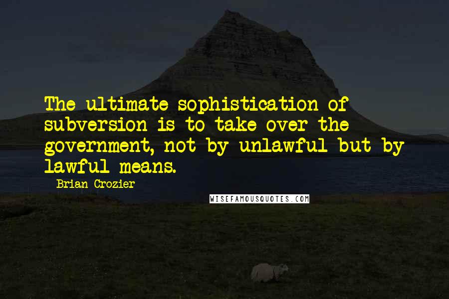 Brian Crozier Quotes: The ultimate sophistication of subversion is to take over the government, not by unlawful but by lawful means.