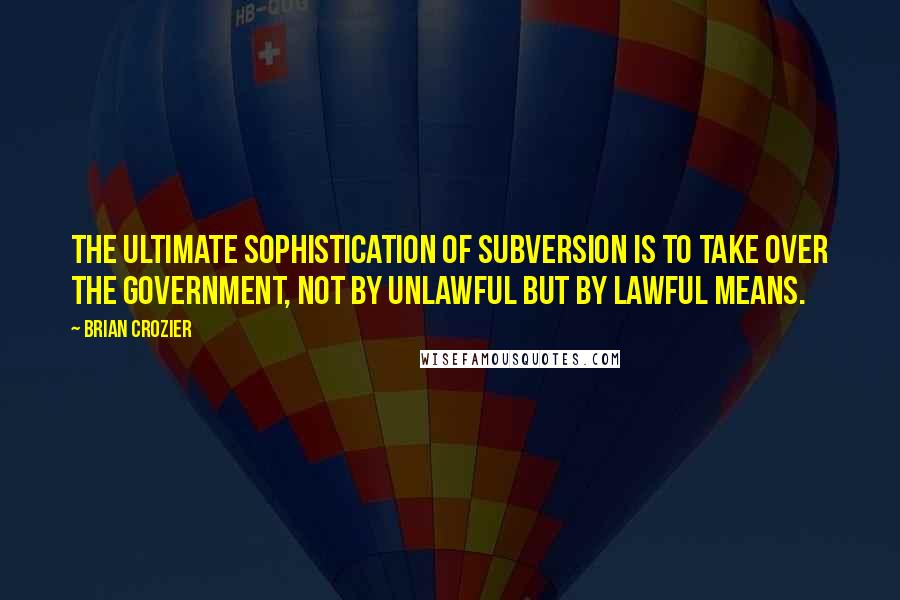 Brian Crozier Quotes: The ultimate sophistication of subversion is to take over the government, not by unlawful but by lawful means.