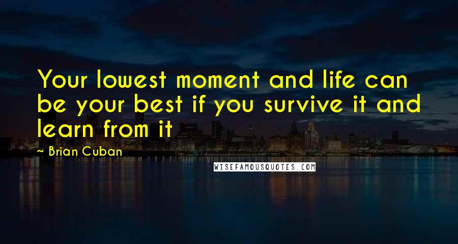 Brian Cuban Quotes: Your lowest moment and life can be your best if you survive it and learn from it