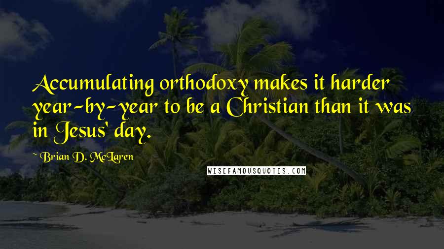 Brian D. McLaren Quotes: Accumulating orthodoxy makes it harder year-by-year to be a Christian than it was in Jesus' day.