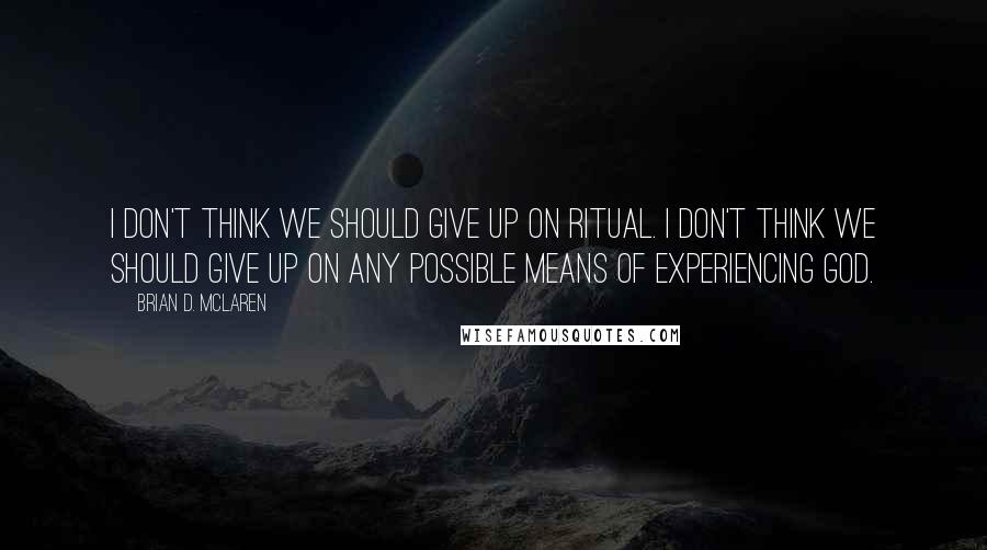 Brian D. McLaren Quotes: I don't think we should give up on ritual. I don't think we should give up on any possible means of experiencing God.