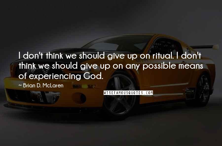 Brian D. McLaren Quotes: I don't think we should give up on ritual. I don't think we should give up on any possible means of experiencing God.