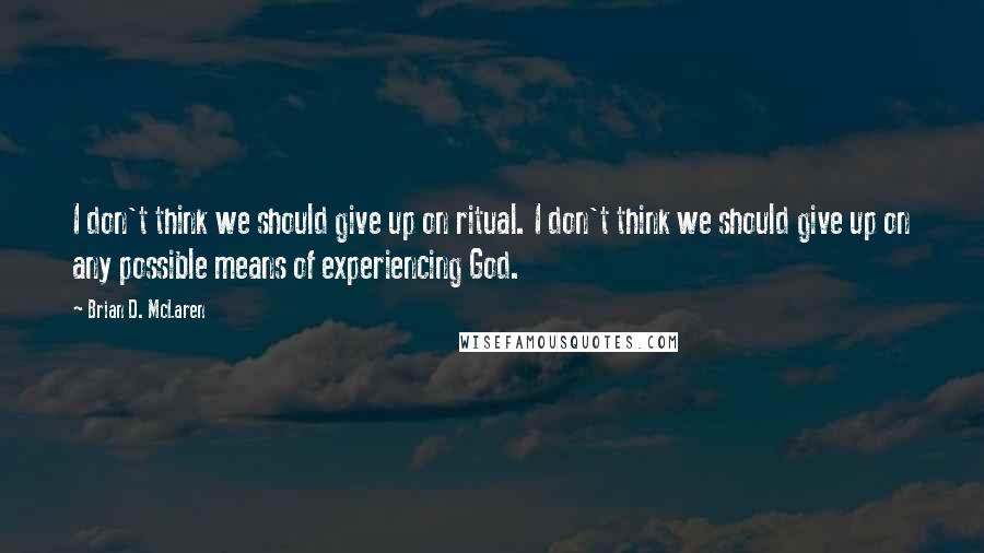 Brian D. McLaren Quotes: I don't think we should give up on ritual. I don't think we should give up on any possible means of experiencing God.