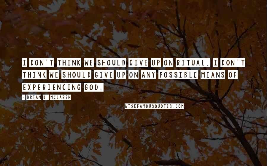 Brian D. McLaren Quotes: I don't think we should give up on ritual. I don't think we should give up on any possible means of experiencing God.