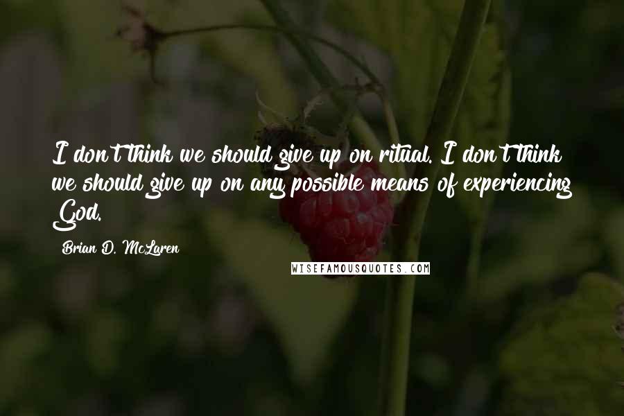 Brian D. McLaren Quotes: I don't think we should give up on ritual. I don't think we should give up on any possible means of experiencing God.