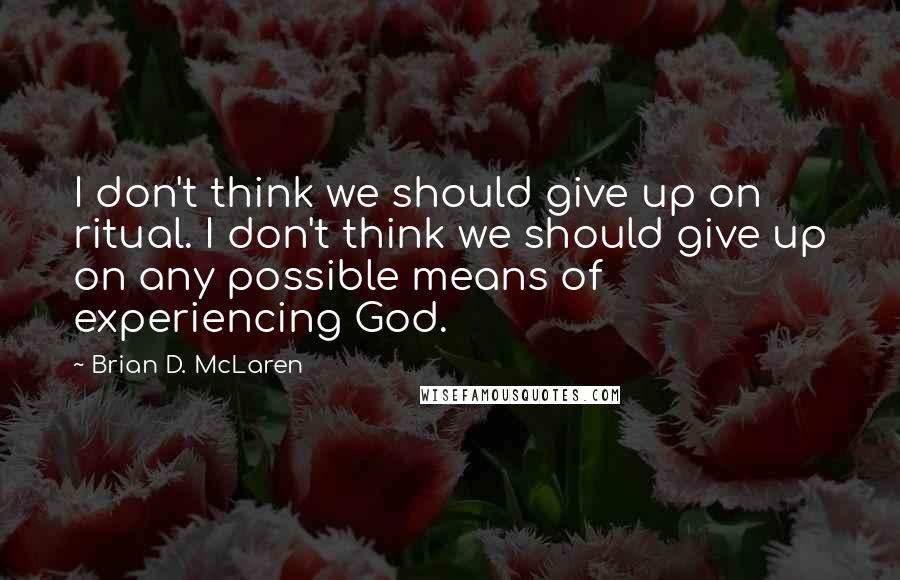 Brian D. McLaren Quotes: I don't think we should give up on ritual. I don't think we should give up on any possible means of experiencing God.