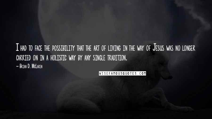 Brian D. McLaren Quotes: I had to face the possibility that the art of living in the way of Jesus was no longer carried on in a holistic way by any single tradition.