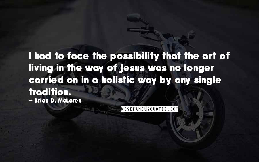 Brian D. McLaren Quotes: I had to face the possibility that the art of living in the way of Jesus was no longer carried on in a holistic way by any single tradition.