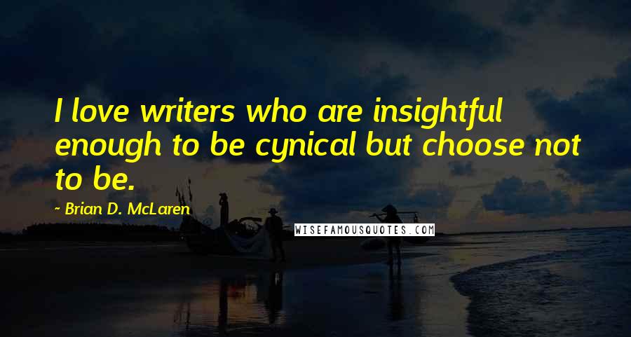 Brian D. McLaren Quotes: I love writers who are insightful enough to be cynical but choose not to be.