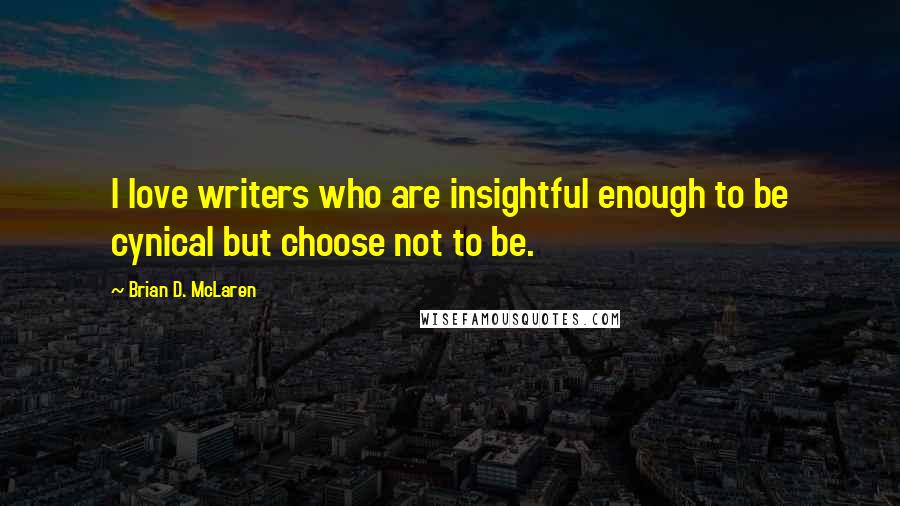 Brian D. McLaren Quotes: I love writers who are insightful enough to be cynical but choose not to be.