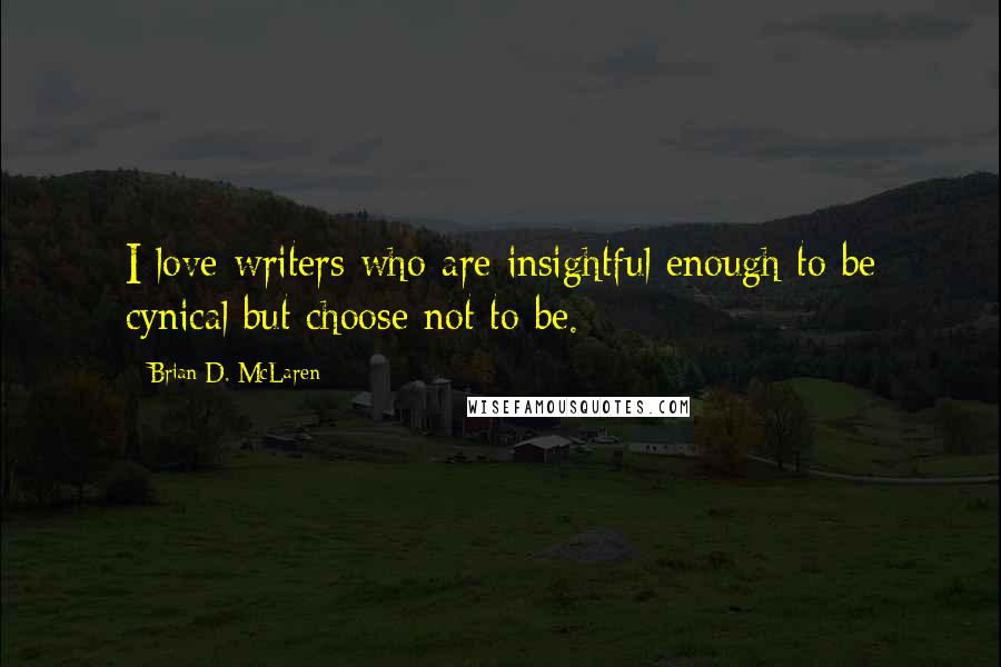 Brian D. McLaren Quotes: I love writers who are insightful enough to be cynical but choose not to be.