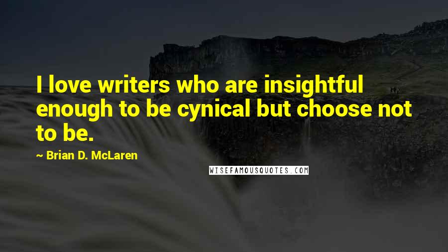 Brian D. McLaren Quotes: I love writers who are insightful enough to be cynical but choose not to be.