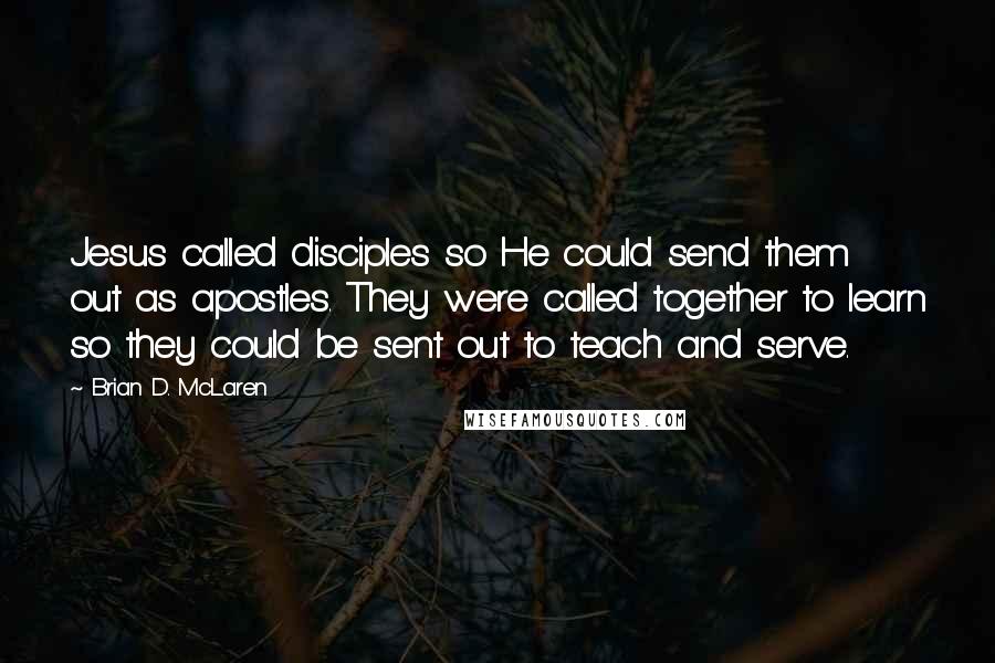 Brian D. McLaren Quotes: Jesus called disciples so He could send them out as apostles. They were called together to learn so they could be sent out to teach and serve.