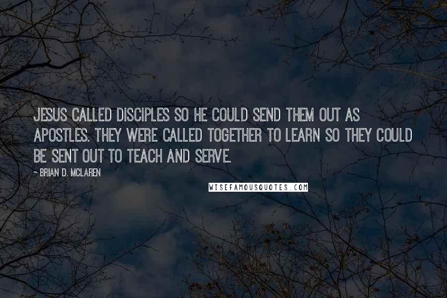 Brian D. McLaren Quotes: Jesus called disciples so He could send them out as apostles. They were called together to learn so they could be sent out to teach and serve.