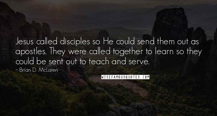 Brian D. McLaren Quotes: Jesus called disciples so He could send them out as apostles. They were called together to learn so they could be sent out to teach and serve.