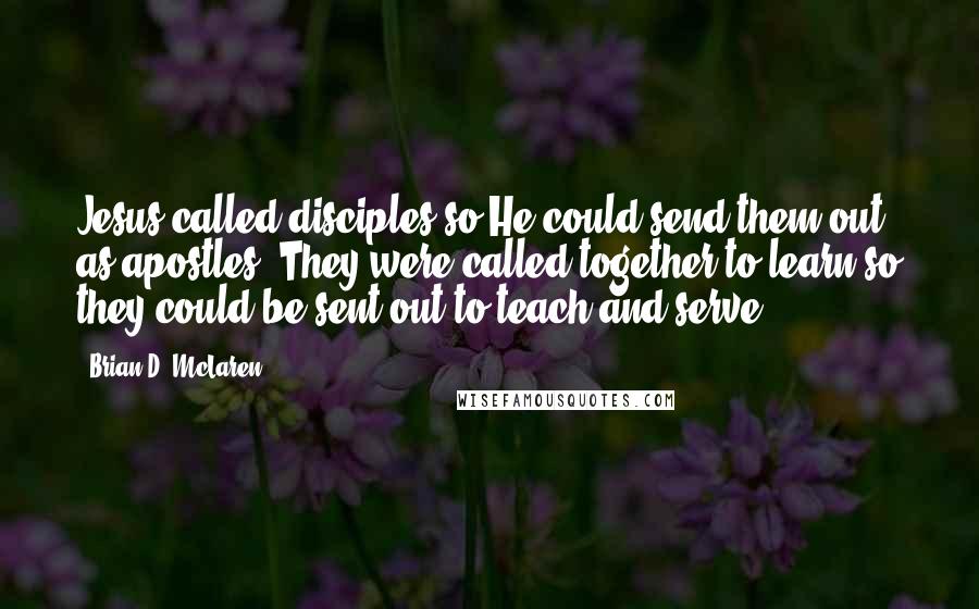 Brian D. McLaren Quotes: Jesus called disciples so He could send them out as apostles. They were called together to learn so they could be sent out to teach and serve.