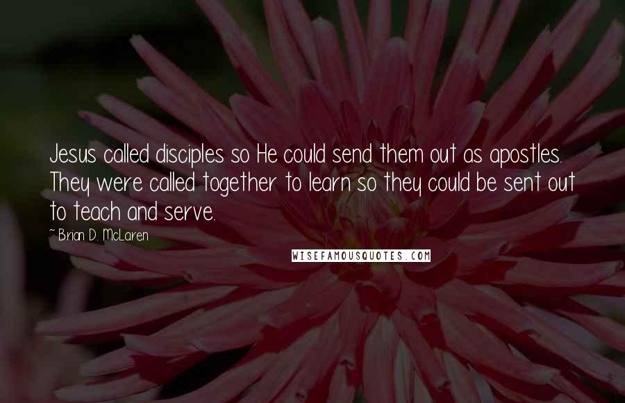 Brian D. McLaren Quotes: Jesus called disciples so He could send them out as apostles. They were called together to learn so they could be sent out to teach and serve.