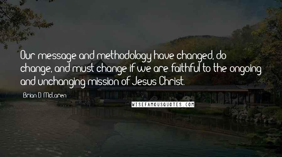 Brian D. McLaren Quotes: Our message and methodology have changed, do change, and must change if we are faithful to the ongoing and unchanging mission of Jesus Christ.