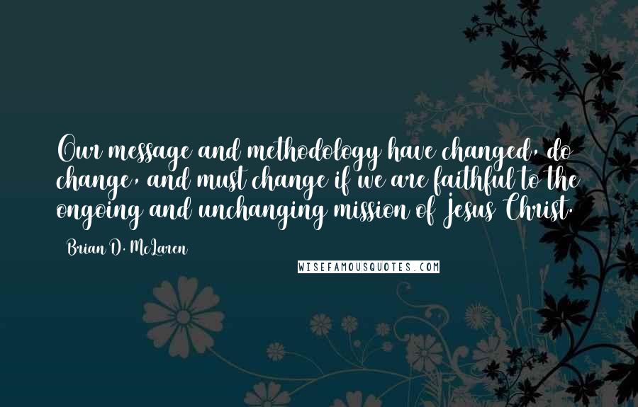 Brian D. McLaren Quotes: Our message and methodology have changed, do change, and must change if we are faithful to the ongoing and unchanging mission of Jesus Christ.