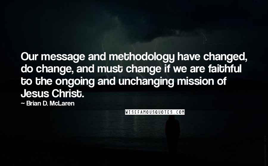 Brian D. McLaren Quotes: Our message and methodology have changed, do change, and must change if we are faithful to the ongoing and unchanging mission of Jesus Christ.