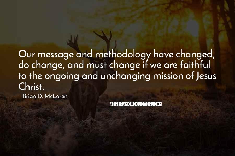 Brian D. McLaren Quotes: Our message and methodology have changed, do change, and must change if we are faithful to the ongoing and unchanging mission of Jesus Christ.