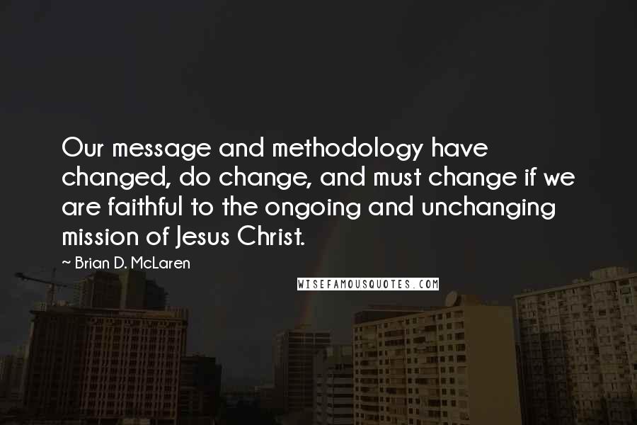 Brian D. McLaren Quotes: Our message and methodology have changed, do change, and must change if we are faithful to the ongoing and unchanging mission of Jesus Christ.