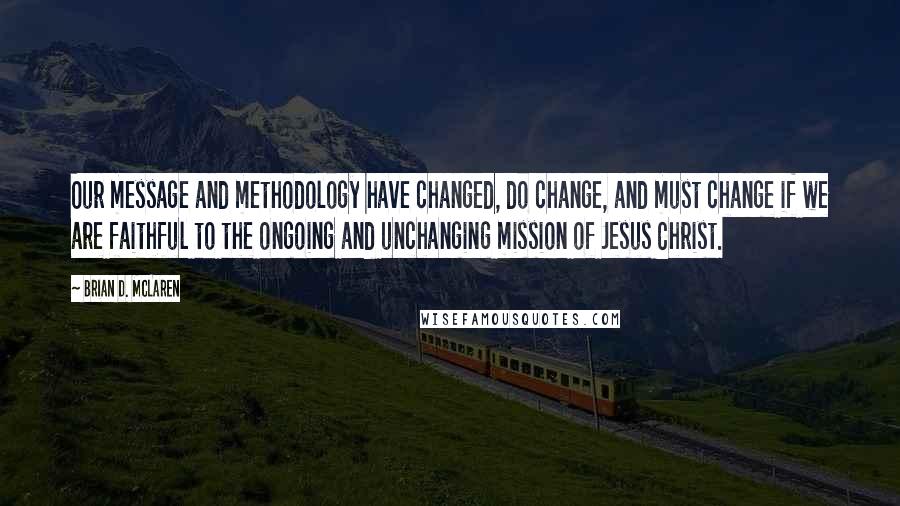 Brian D. McLaren Quotes: Our message and methodology have changed, do change, and must change if we are faithful to the ongoing and unchanging mission of Jesus Christ.