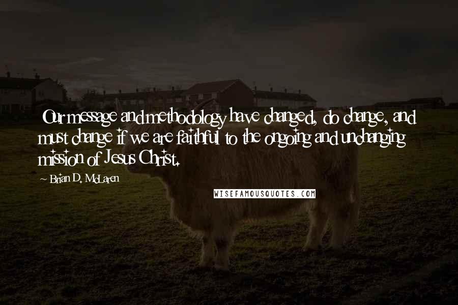 Brian D. McLaren Quotes: Our message and methodology have changed, do change, and must change if we are faithful to the ongoing and unchanging mission of Jesus Christ.