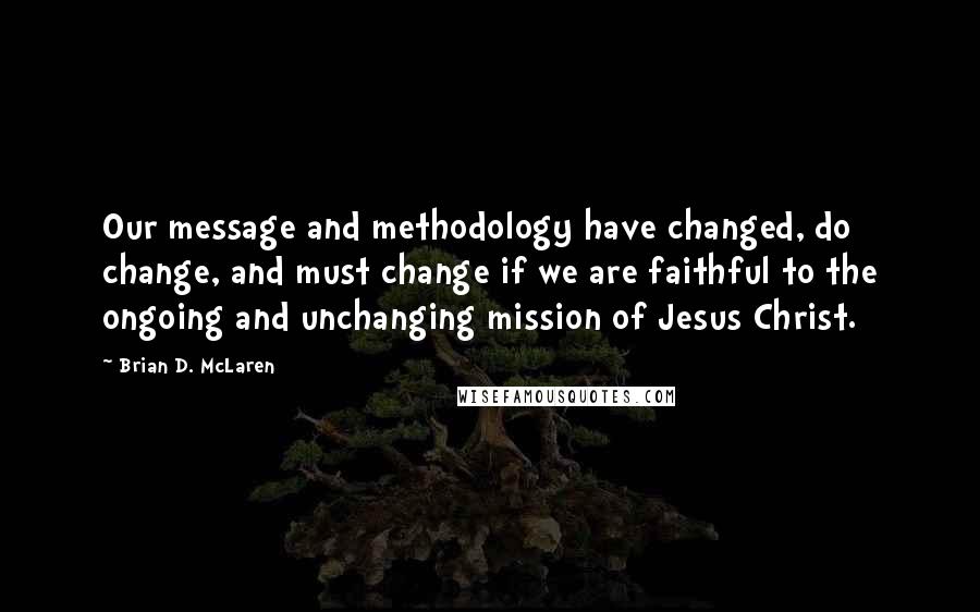 Brian D. McLaren Quotes: Our message and methodology have changed, do change, and must change if we are faithful to the ongoing and unchanging mission of Jesus Christ.