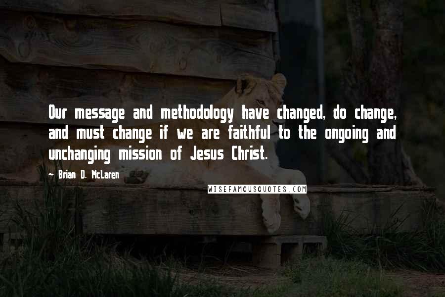 Brian D. McLaren Quotes: Our message and methodology have changed, do change, and must change if we are faithful to the ongoing and unchanging mission of Jesus Christ.