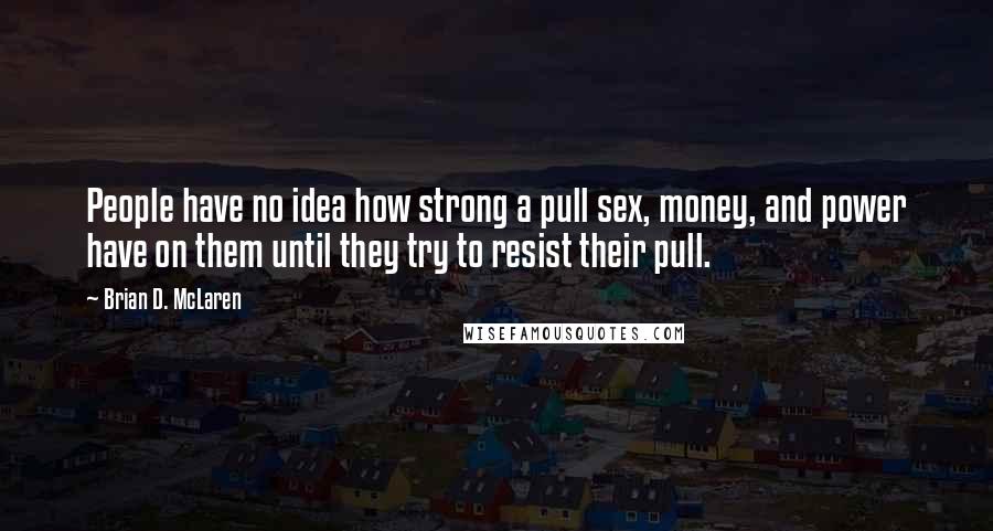Brian D. McLaren Quotes: People have no idea how strong a pull sex, money, and power have on them until they try to resist their pull.