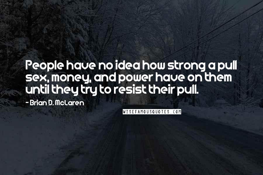 Brian D. McLaren Quotes: People have no idea how strong a pull sex, money, and power have on them until they try to resist their pull.