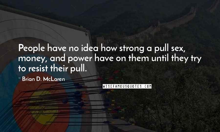 Brian D. McLaren Quotes: People have no idea how strong a pull sex, money, and power have on them until they try to resist their pull.