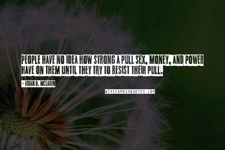 Brian D. McLaren Quotes: People have no idea how strong a pull sex, money, and power have on them until they try to resist their pull.