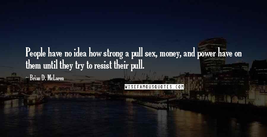 Brian D. McLaren Quotes: People have no idea how strong a pull sex, money, and power have on them until they try to resist their pull.