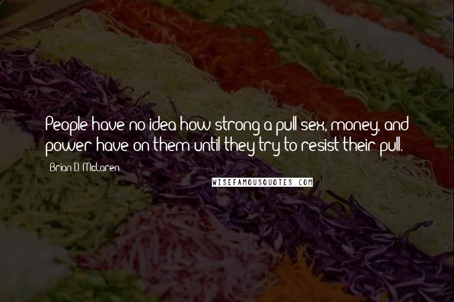 Brian D. McLaren Quotes: People have no idea how strong a pull sex, money, and power have on them until they try to resist their pull.