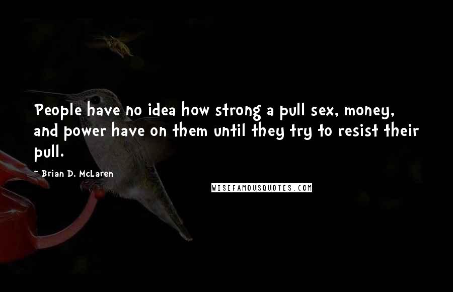 Brian D. McLaren Quotes: People have no idea how strong a pull sex, money, and power have on them until they try to resist their pull.