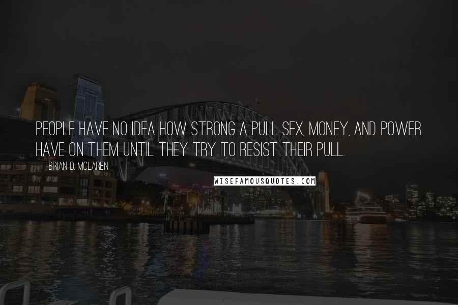 Brian D. McLaren Quotes: People have no idea how strong a pull sex, money, and power have on them until they try to resist their pull.