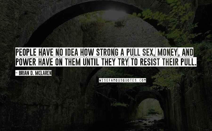 Brian D. McLaren Quotes: People have no idea how strong a pull sex, money, and power have on them until they try to resist their pull.