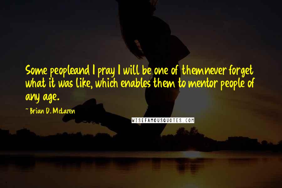 Brian D. McLaren Quotes: Some peopleand I pray I will be one of themnever forget what it was like, which enables them to mentor people of any age.